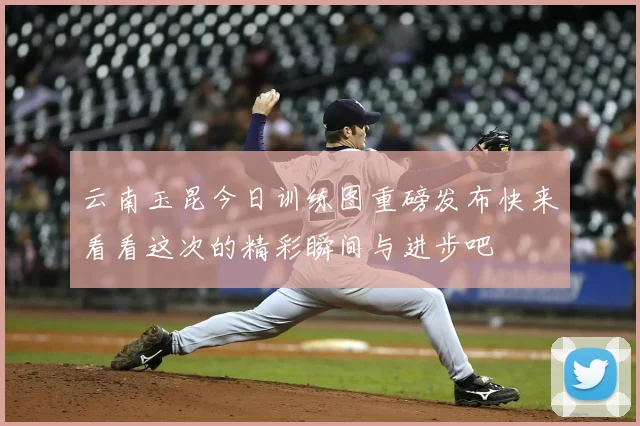 云南玉昆今日训练图重磅发布快来看看这次的精彩瞬间与进步吧