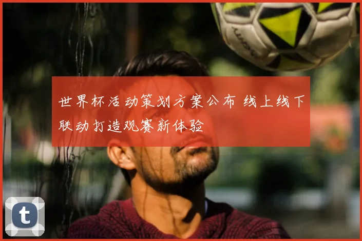 世界杯活动策划方案公布 线上线下联动打造观赛新体验