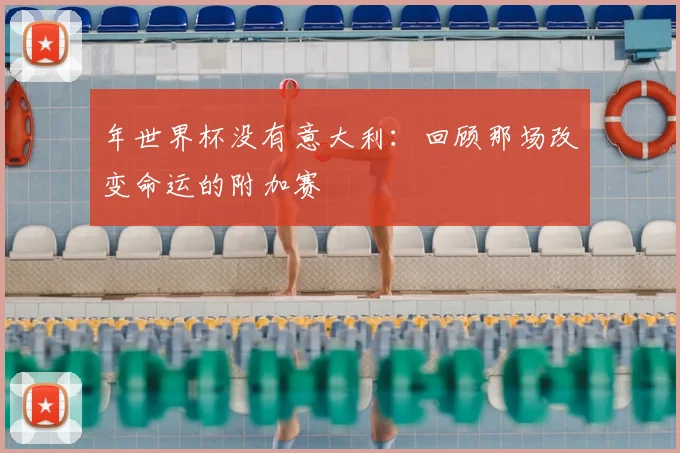 年世界杯没有意大利：回顾那场改变命运的附加赛