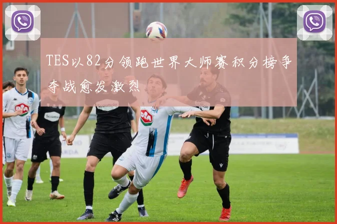 TES以82分领跑世界大师赛积分榜争夺战愈发激烈