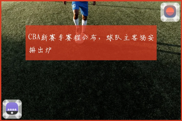 CBA新赛季赛程公布，球队主客场安排出炉