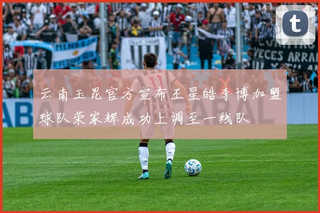 云南玉昆官方宣布王星皓李博加盟球队荣家辉成功上调至一线队