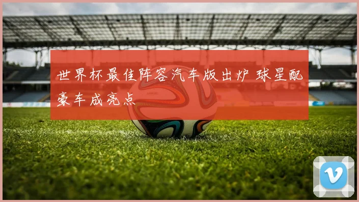 世界杯最佳阵容汽车版出炉 球星配豪车成亮点