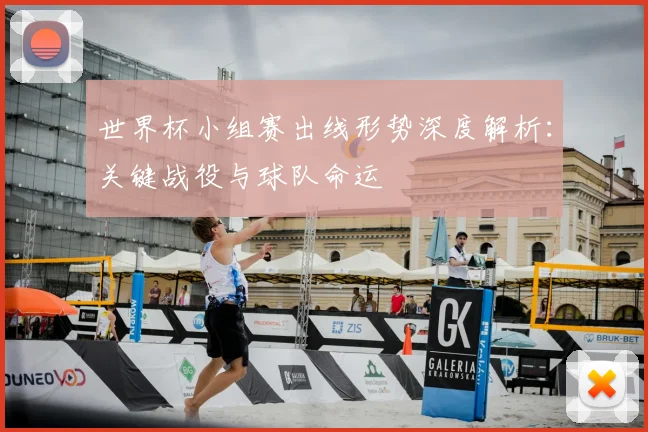 世界杯小组赛出线形势深度解析：关键战役与球队命运