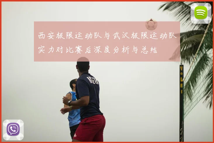 西安极限运动队与武汉极限运动队实力对比赛后深度分析与总结