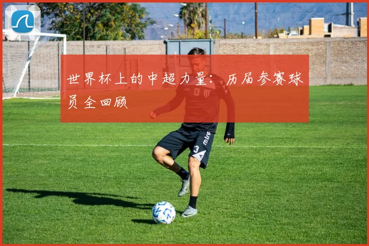 世界杯上的中超力量：历届参赛球员全回顾