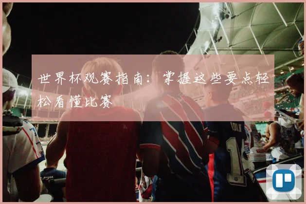 世界杯观赛指南：掌握这些要点轻松看懂比赛