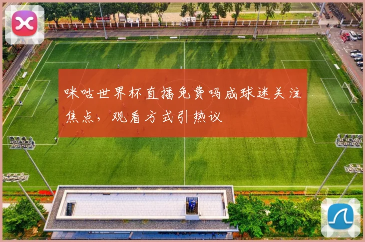 咪咕世界杯直播免费吗成球迷关注焦点，观看方式引热议