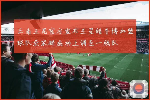 云南玉昆官方宣布王星皓李博加盟球队荣家辉成功上调至一线队