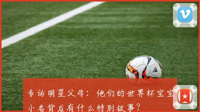 专访明星父母：他们的世界杯宝宝小名背后有什么特别故事？
