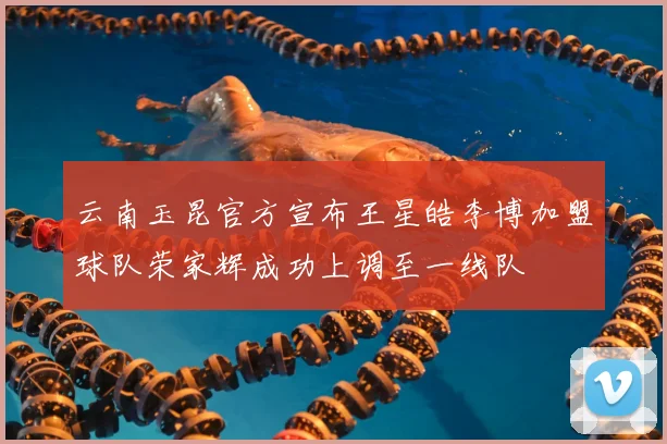 云南玉昆官方宣布王星皓李博加盟球队荣家辉成功上调至一线队