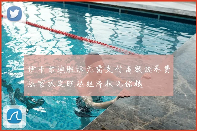 伊卡尔迪胜诉无需支付高额抚养费法官认定旺达经济状况优越