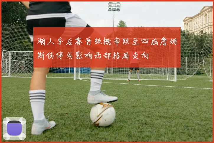 湖人季后赛晋级概率跌至四成詹姆斯伤停或影响西部格局走向