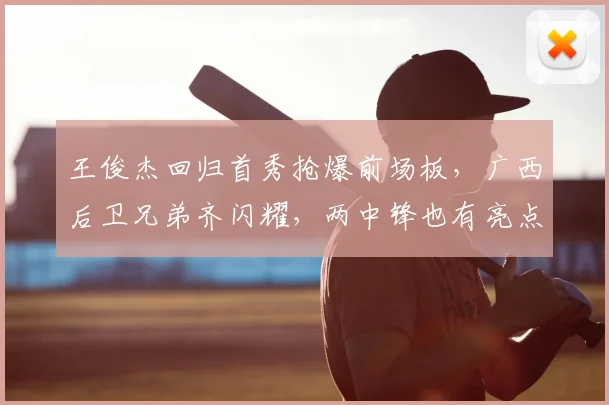 王俊杰回归首秀抢爆前场板，广西后卫兄弟齐闪耀，两中锋也有亮点