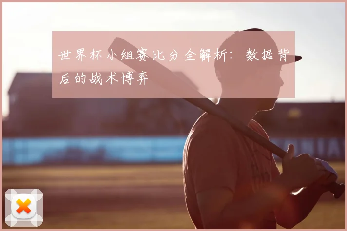 世界杯小组赛比分全解析：数据背后的战术博弈