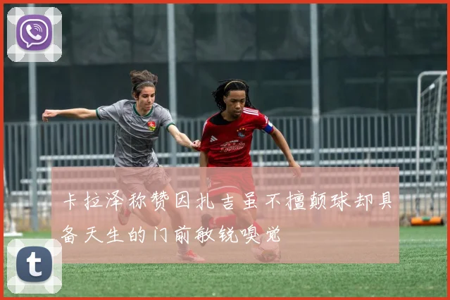卡拉泽称赞因扎吉虽不擅颠球却具备天生的门前敏锐嗅觉