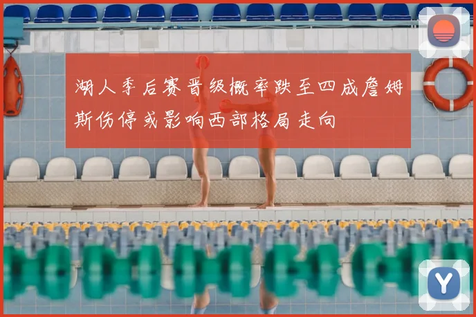 湖人季后赛晋级概率跌至四成詹姆斯伤停或影响西部格局走向