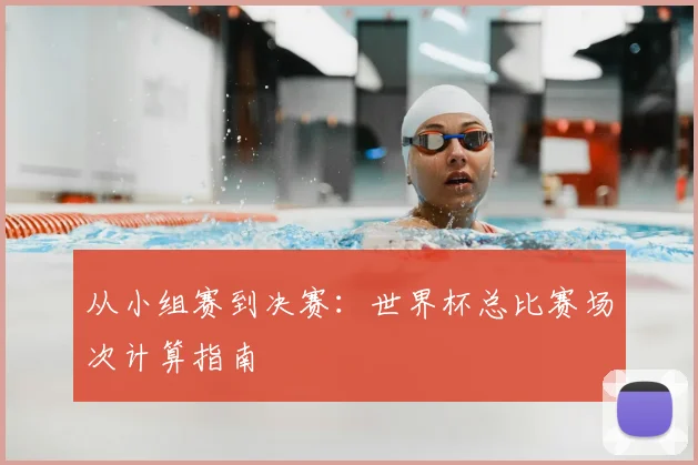 从小组赛到决赛：世界杯总比赛场次计算指南