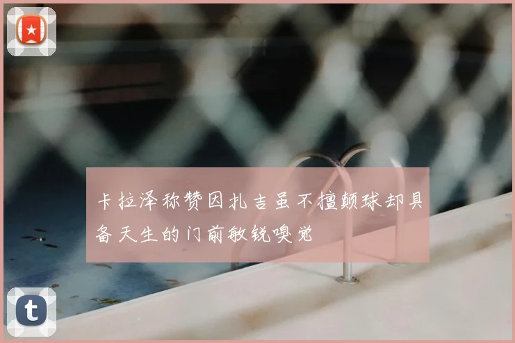 卡拉泽称赞因扎吉虽不擅颠球却具备天生的门前敏锐嗅觉