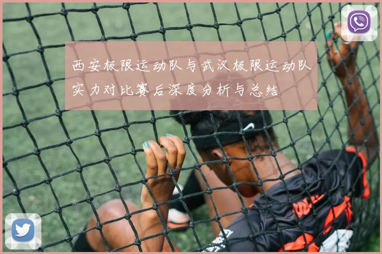 西安极限运动队与武汉极限运动队实力对比赛后深度分析与总结