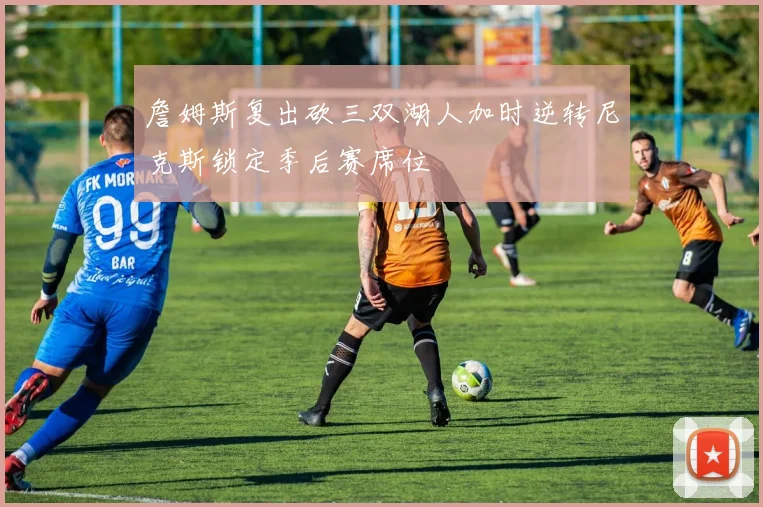 詹姆斯复出砍三双湖人加时逆转尼克斯锁定季后赛席位
