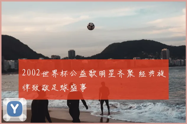 2002世界杯公益歌明星齐聚 经典旋律致敬足球盛事