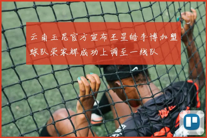 云南玉昆官方宣布王星皓李博加盟球队荣家辉成功上调至一线队