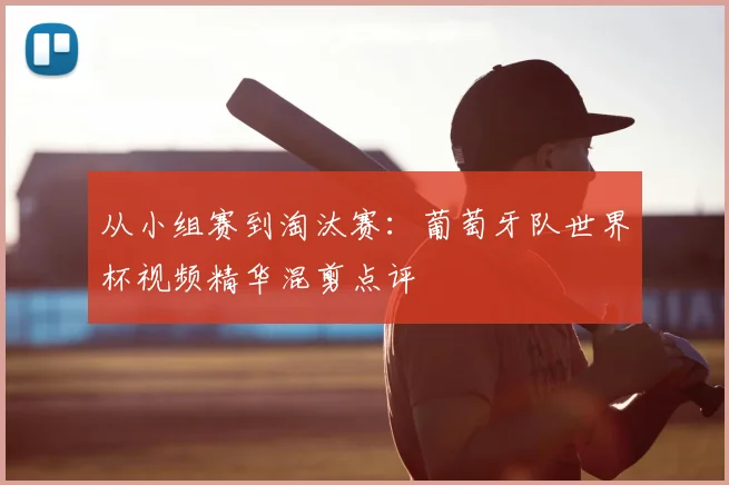 从小组赛到淘汰赛：葡萄牙队世界杯视频精华混剪点评