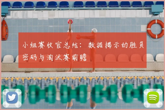 小组赛收官总结：数据揭示的胜负密码与淘汰赛前瞻