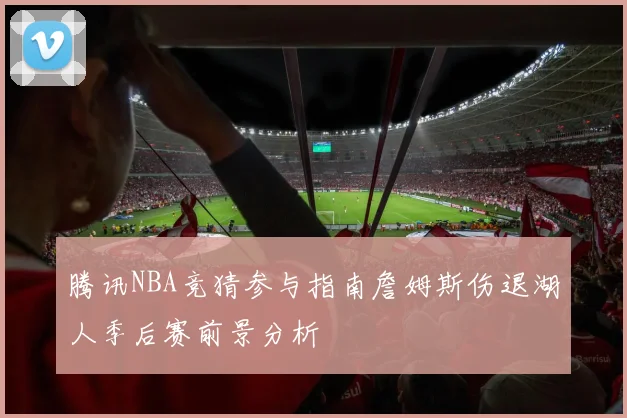 腾讯NBA竞猜参与指南詹姆斯伤退湖人季后赛前景分析