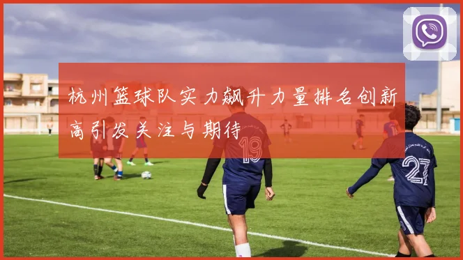 杭州篮球队实力飙升力量排名创新高引发关注与期待