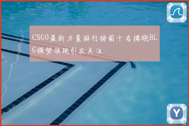CSGO最新力量排行榜前十名揭晓BLG强势领跑引发关注