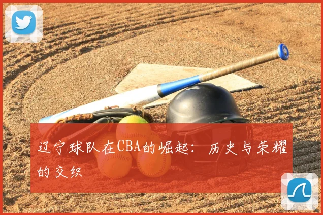 辽宁球队在CBA的崛起：历史与荣耀的交织