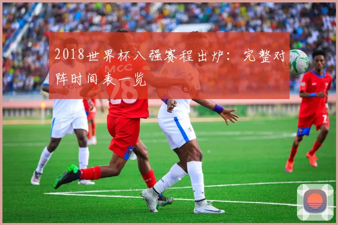 2018世界杯八强赛程出炉：完整对阵时间表一览
