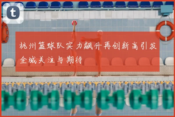 杭州篮球队实力飙升再创新高引发全城关注与期待