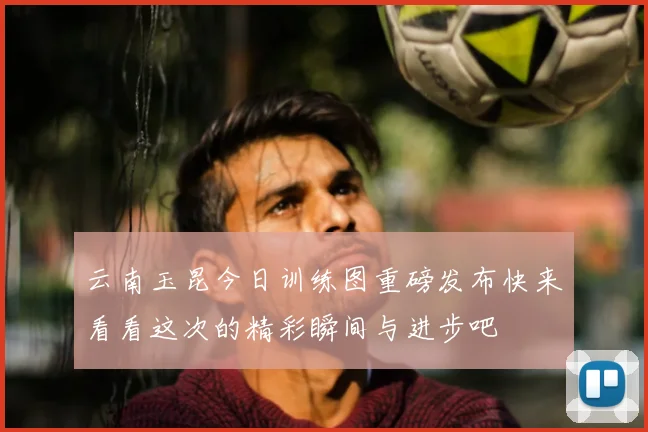 云南玉昆今日训练图重磅发布快来看看这次的精彩瞬间与进步吧