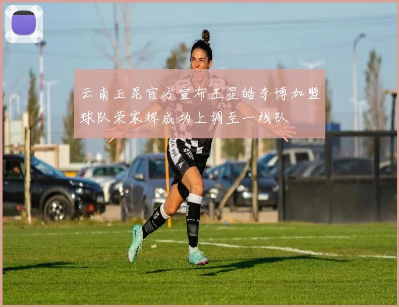 云南玉昆官方宣布王星皓李博加盟球队荣家辉成功上调至一线队