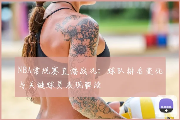 NBA常规赛直播战况:球队排名变化与关键球员表现解读