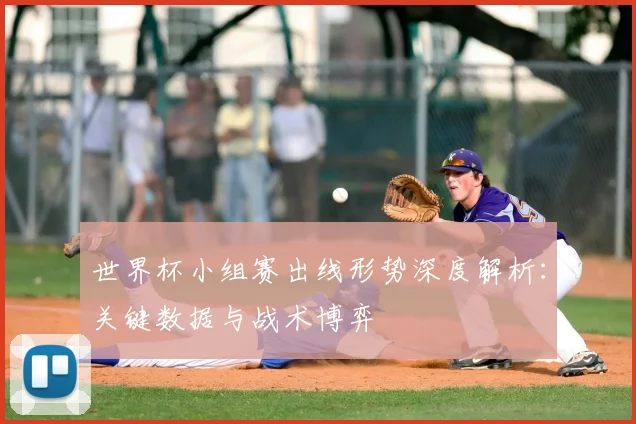 世界杯小组赛出线形势深度解析：关键数据与战术博弈