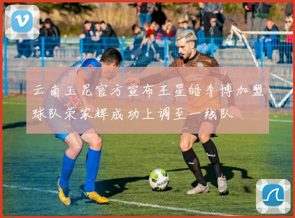 云南玉昆官方宣布王星皓李博加盟球队荣家辉成功上调至一线队