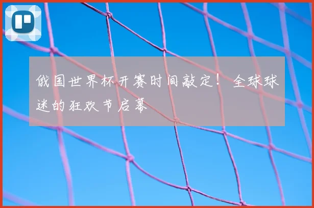 俄国世界杯开赛时间敲定！全球球迷的狂欢节启幕