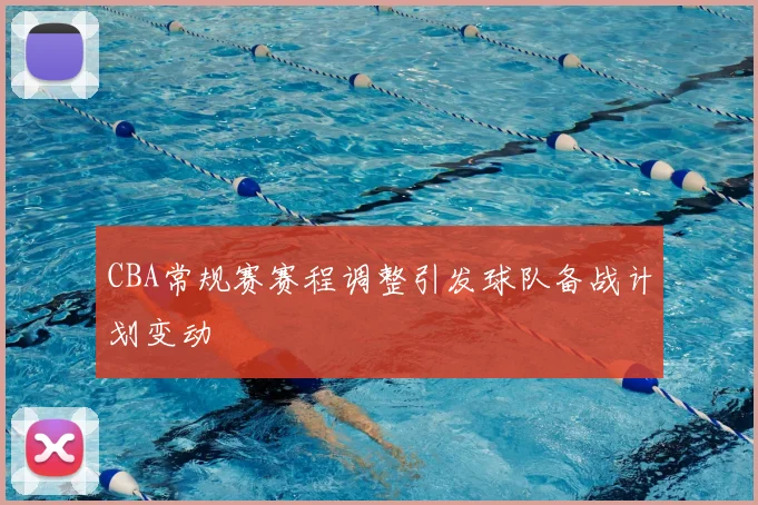 CBA常规赛赛程调整引发球队备战计划变动