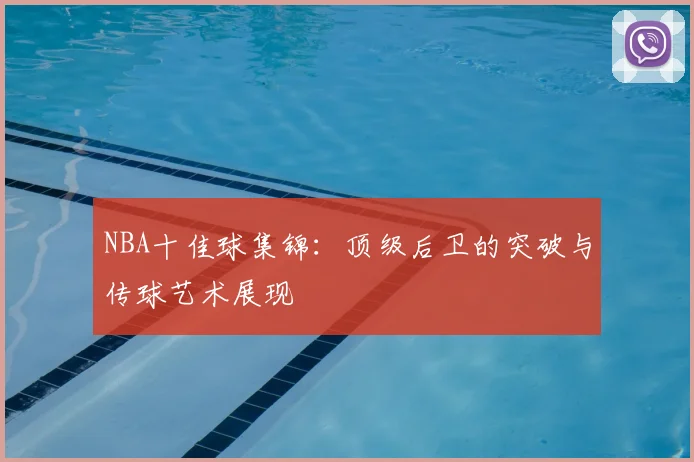NBA十佳球集锦:顶级后卫的突破与传球艺术展现