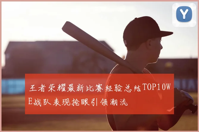 王者荣耀最新比赛经验总结TOP10WE战队表现抢眼引领潮流