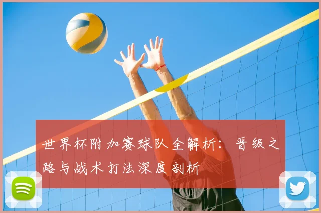 世界杯附加赛球队全解析：晋级之路与战术打法深度剖析
