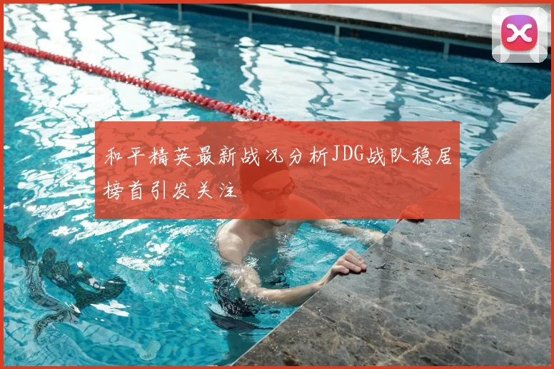和平精英最新战况分析JDG战队稳居榜首引发关注