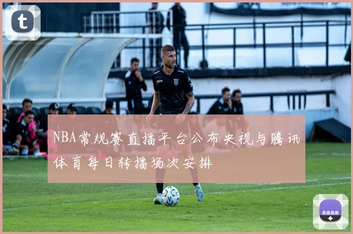 NBA常规赛直播平台公布央视与腾讯体育每日转播场次安排