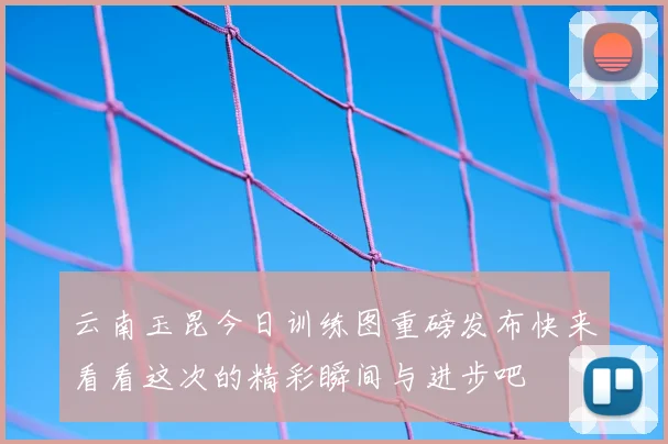 云南玉昆今日训练图重磅发布快来看看这次的精彩瞬间与进步吧